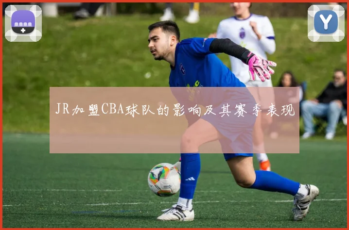 JR加盟CBA球队的影响及其赛季表现