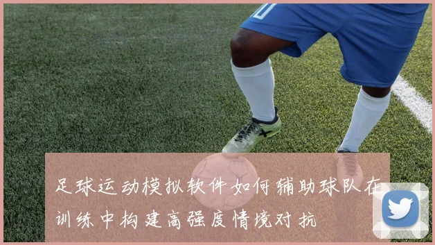 足球运动模拟软件如何辅助球队在训练中构建高强度情境对抗