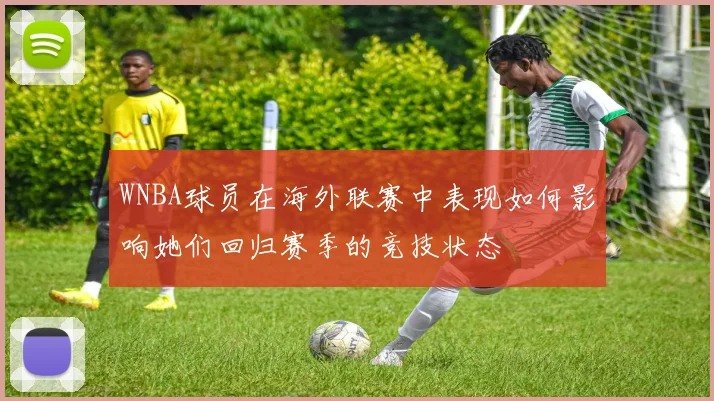 WNBA球员在海外联赛中表现如何影响她们回归赛季的竞技状态