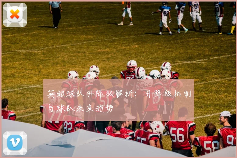 英超球队升降级解析：升降级机制与球队未来趋势