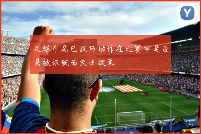足球牛尾巴技巧动作在比赛中是否易被识破而失去效果