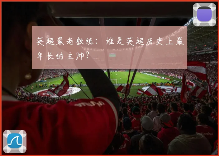 英超最老教练：谁是英超历史上最年长的主帅？