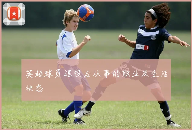 英超球员退役后从事的职业及生活状态