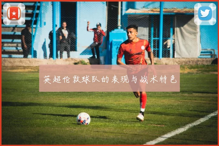 英超伦敦球队的表现与战术特色