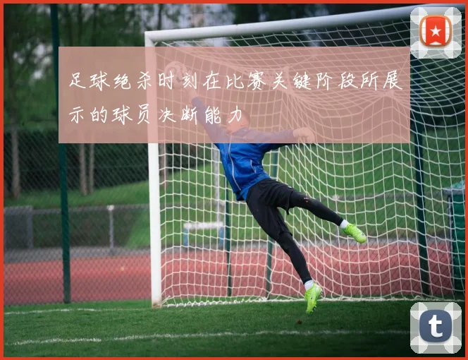 足球绝杀时刻在比赛关键阶段所展示的球员决断能力
