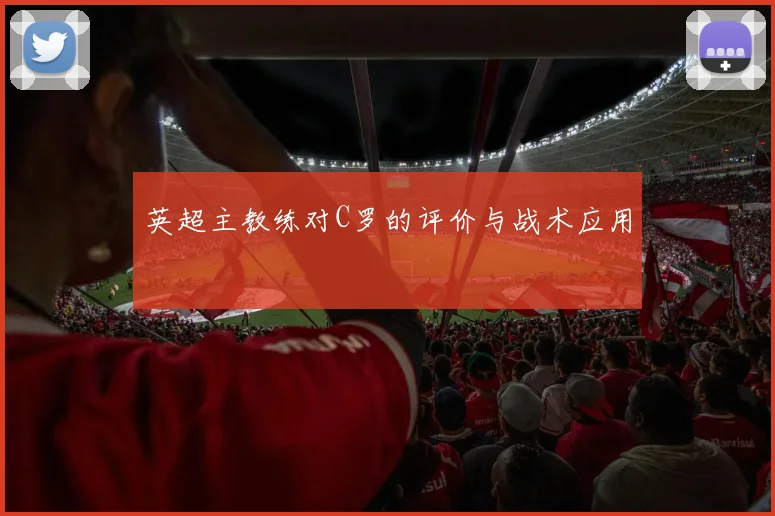 英超主教练对C罗的评价与战术应用