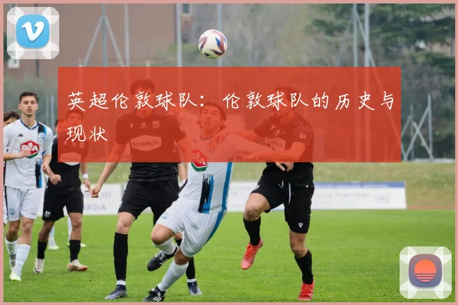 英超伦敦球队:伦敦球队的历史与现状